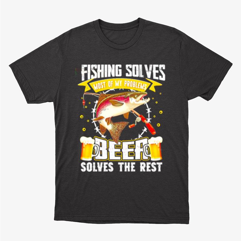 Fishing Solves Most Of My Problems Beer Solves The Rest Unisex T-Shirt Hoodie Sweatshirt