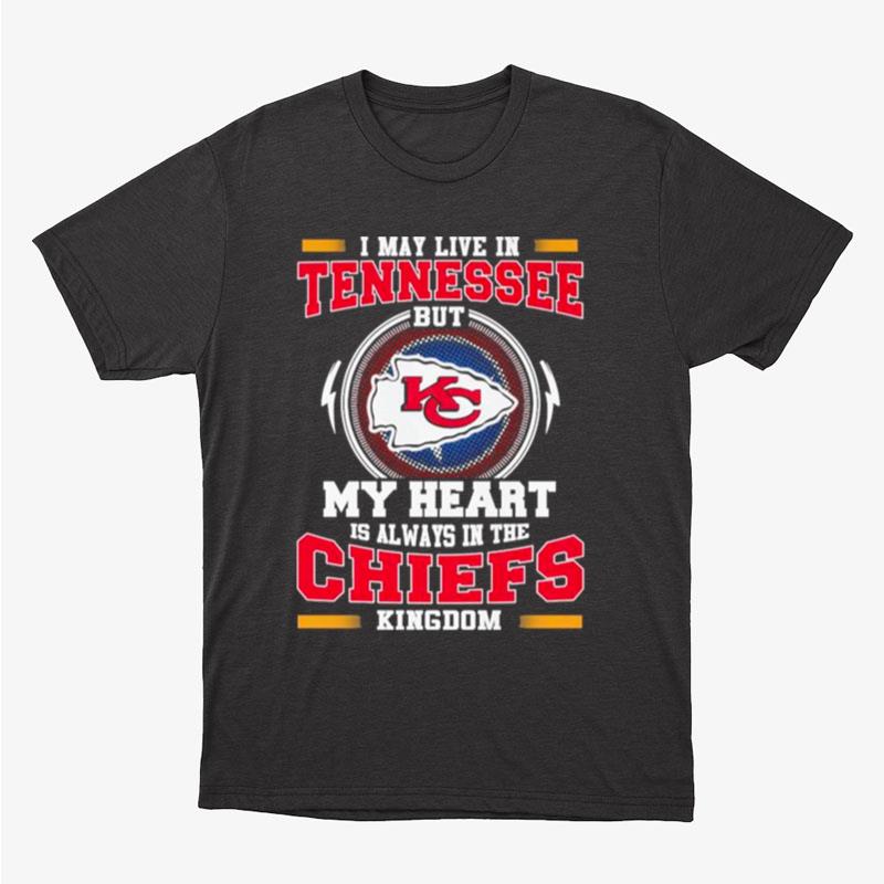 I May Live In Tennessee But My Heart Is Always In The Kansas City Chiefs Kingdom Unisex T-Shirt Hoodie Sweatshirt