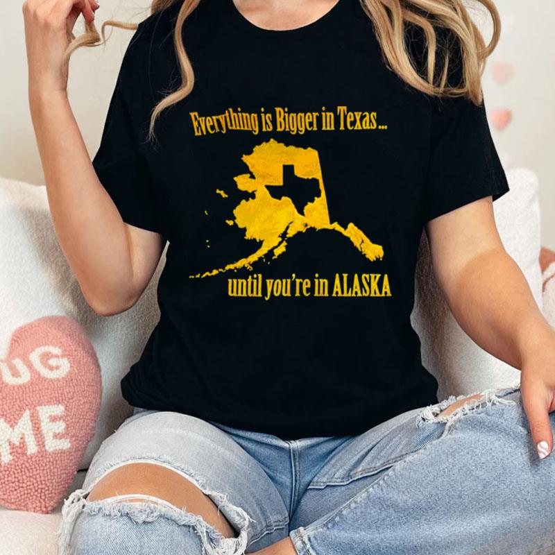 Everything Is Bigger In Texas Until You're In Alaska Unisex T-Shirt Hoodie Sweatshirt