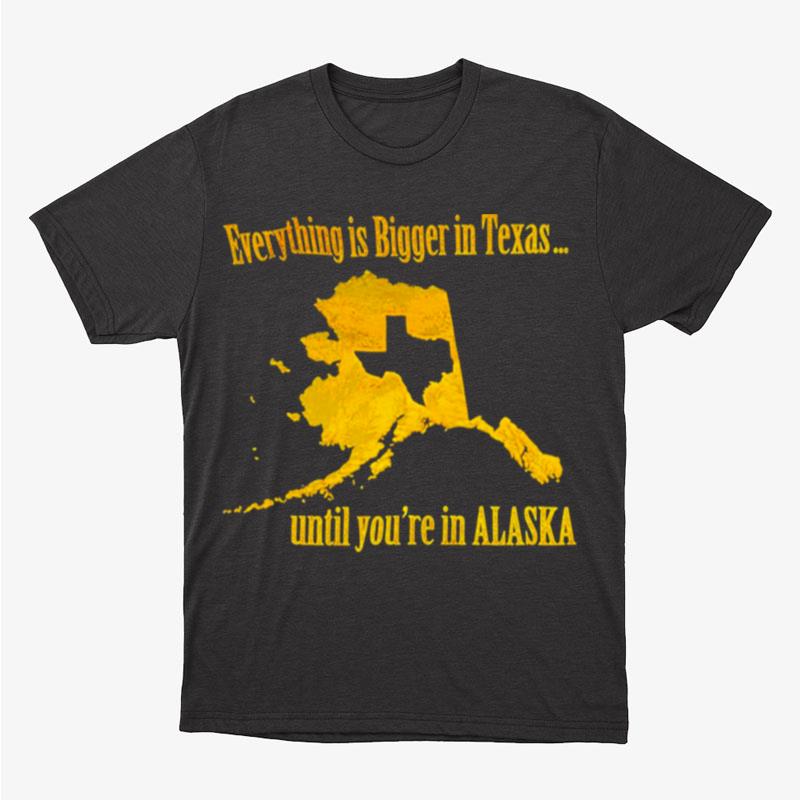 Everything Is Bigger In Texas Until You're In Alaska Unisex T-Shirt Hoodie Sweatshirt