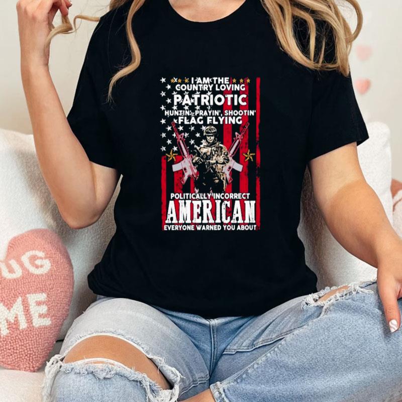 I Am The Country Loving Patriotic Huntin Praying' Shootin Flag Flying Politically Incorrect American Everyone Warned You About American Flag Unisex T-Shirt Hoodie Sweatshirt