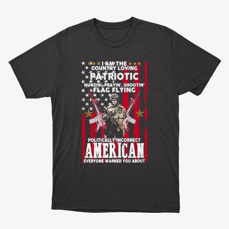 I Am The Country Loving Patriotic Huntin Praying' Shootin Flag Flying Politically Incorrect American Everyone Warned You About American Flag Unisex T-Shirt Hoodie Sweatshirt