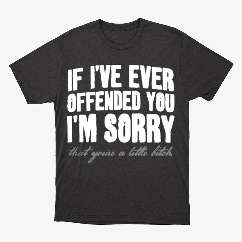 If I've Ever Offended You I'm Sorry That You're A Little Bitch Unisex T-Shirt Hoodie Sweatshirt