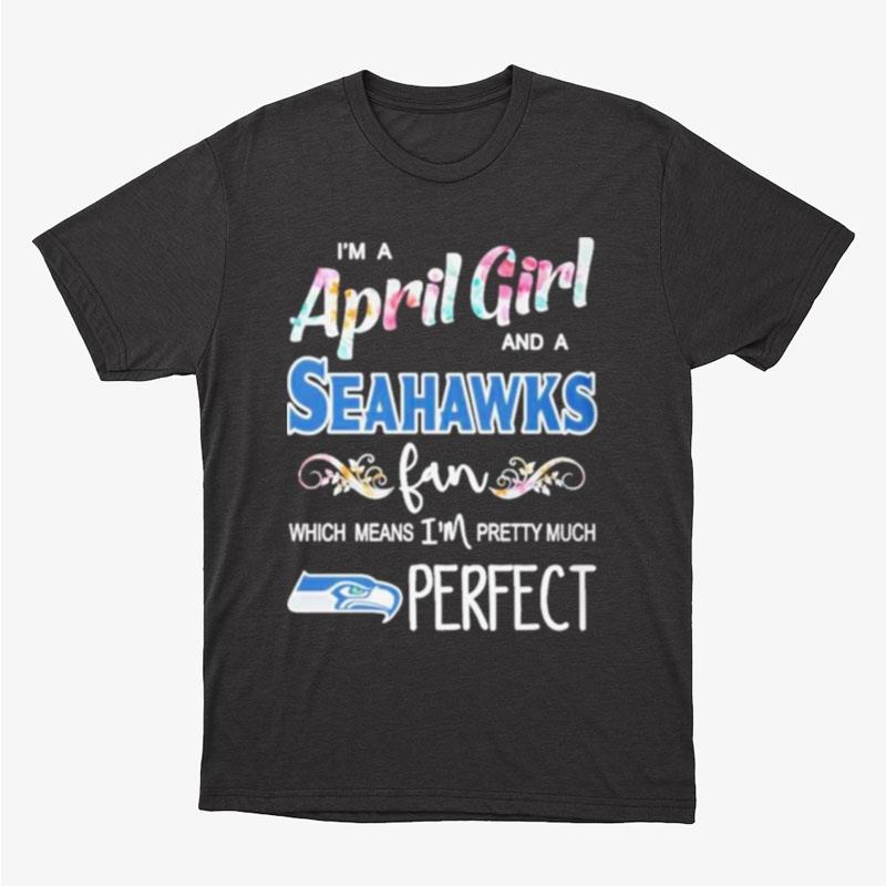 Im A April Girl And A Seattle Seahawks Fan Which Means Im Pretty Much Perfect Unisex T-Shirt Hoodie Sweatshirt