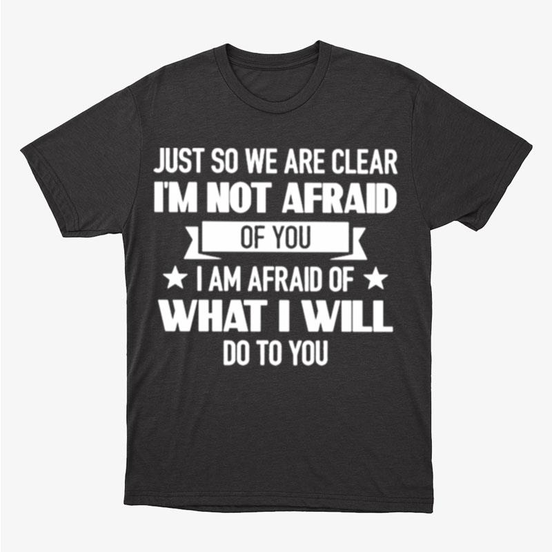 Just So We Are Clear I'm Not Afraid Of You I Am Afraid Of What I Will Do To You Unisex T-Shirt Hoodie Sweatshirt