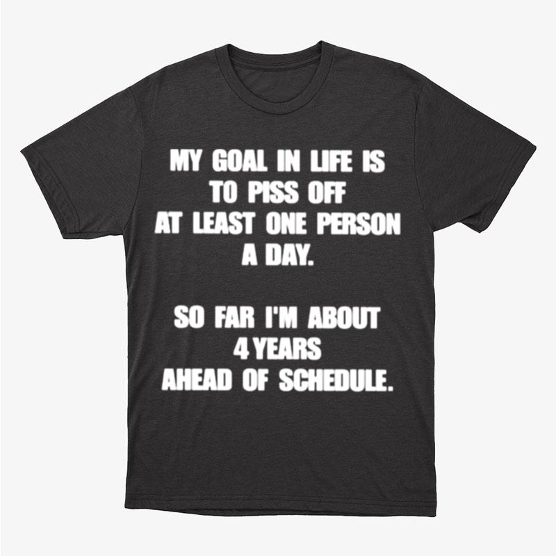 My Goal In Life Is To Piss Off At Least One Person A Day So Far I'm About 4 Years Ahead Of Schedule Unisex T-Shirt Hoodie Sweatshirt