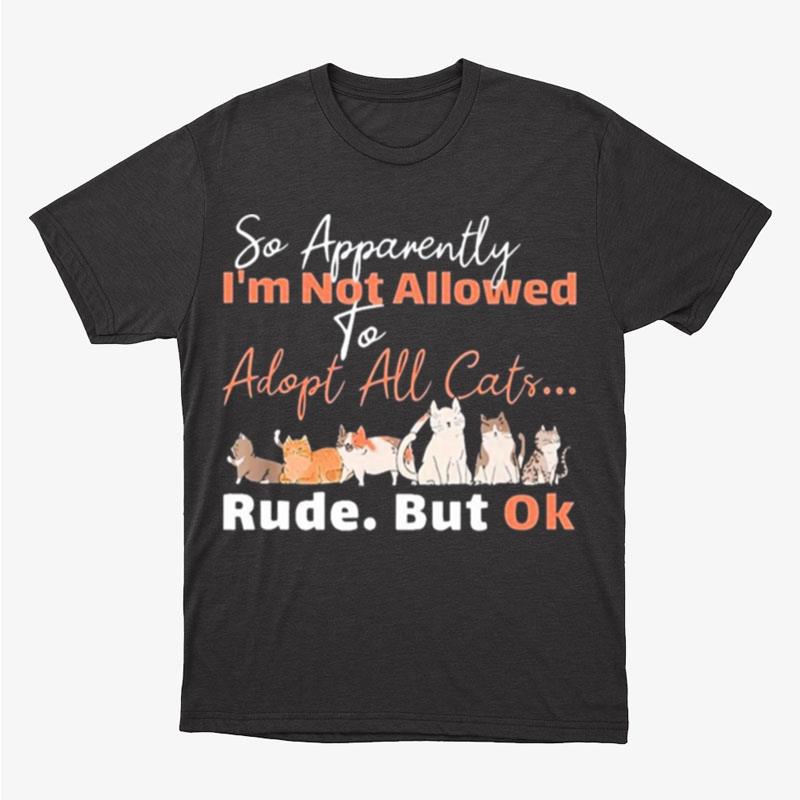 So Apparently I'm Not Allowed To Adopt All Cats Rude But Ok Unisex T-Shirt Hoodie Sweatshirt