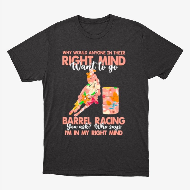 Why Would Anyone In Their Right Mind Want To Go Barrel Racing Unisex T-Shirt Hoodie Sweatshirt