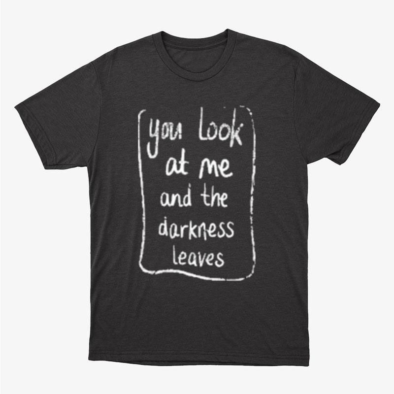 You Look At Me And The Darkness Leaves Unisex T-Shirt Hoodie Sweatshirt