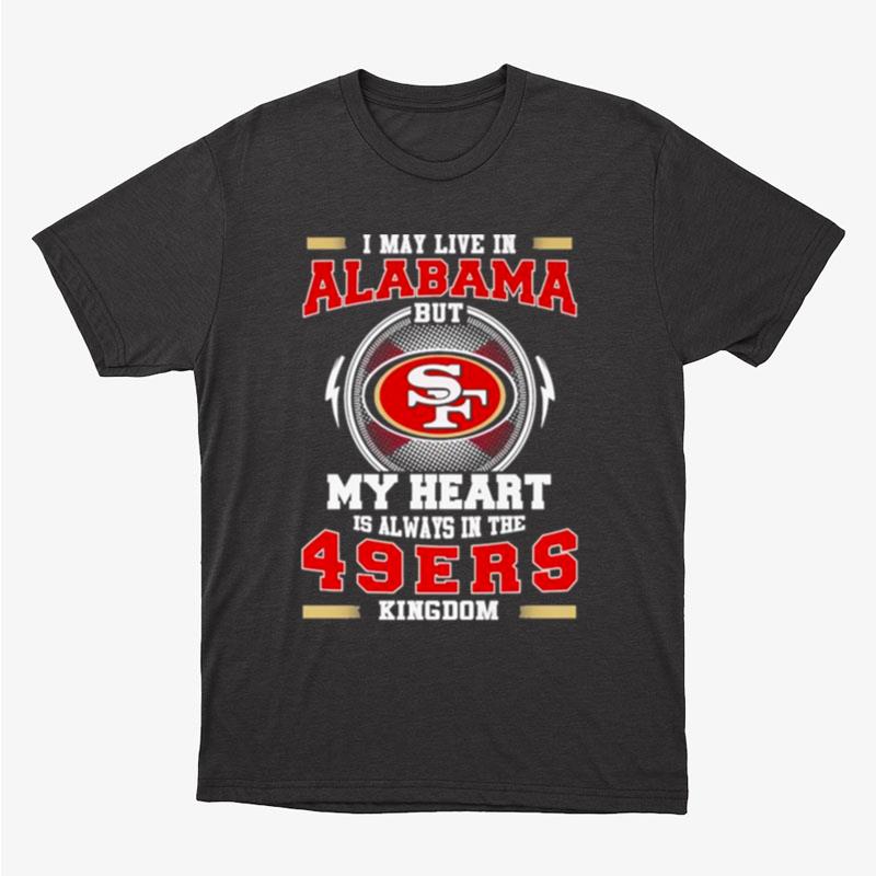 I May Live In Alabama But My Heart Is Always In The 49Ers Kingdom Unisex T-Shirt Hoodie Sweatshirt